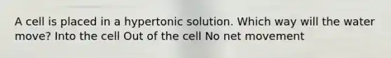 A cell is placed in a hypertonic solution. Which way will the water move? Into the cell Out of the cell No net movement