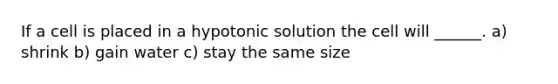 If a cell is placed in a hypotonic solution the cell will ______. a) shrink b) gain water c) stay the same size