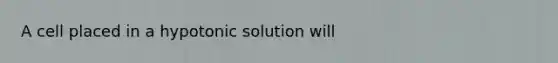 A cell placed in a hypotonic solution will