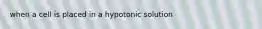 when a cell is placed in a hypotonic solution