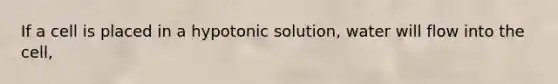 If a cell is placed in a hypotonic solution, water will flow into the cell,