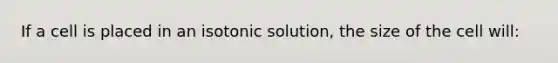 If a cell is placed in an isotonic solution, the size of the cell will: