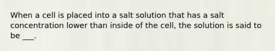 When a cell is placed into a salt solution that has a salt concentration lower than inside of the cell, the solution is said to be ___.