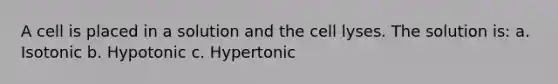 A cell is placed in a solution and the cell lyses. The solution is: a. Isotonic b. Hypotonic c. Hypertonic