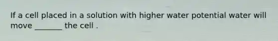 If a cell placed in a solution with higher water potential water will move _______ the cell .