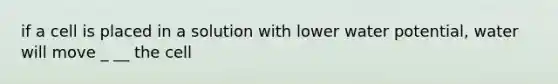 if a cell is placed in a solution with lower water potential, water will move _ __ the cell