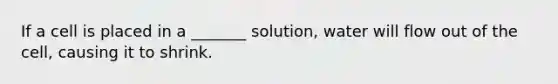 If a cell is placed in a _______ solution, water will flow out of the cell, causing it to shrink.