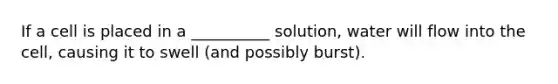 If a cell is placed in a __________ solution, water will flow into the cell, causing it to swell (and possibly burst).