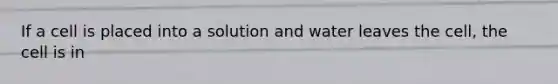 If a cell is placed into a solution and water leaves the cell, the cell is in