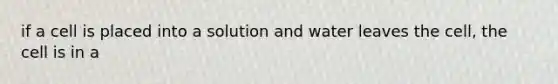 if a cell is placed into a solution and water leaves the cell, the cell is in a