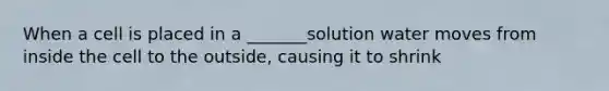 When a cell is placed in a _______solution water moves from inside the cell to the outside, causing it to shrink