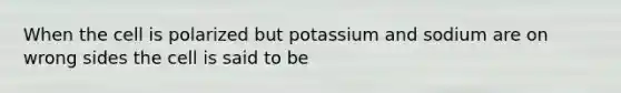 When the cell is polarized but potassium and sodium are on wrong sides the cell is said to be