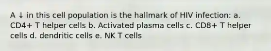 A ↓ in this cell population is the hallmark of HIV infection: a. CD4+ T helper cells b. Activated plasma cells c. CD8+ T helper cells d. dendritic cells e. NK T cells