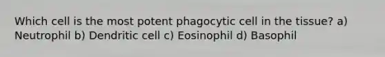 Which cell is the most potent phagocytic cell in the tissue? a) Neutrophil b) Dendritic cell c) Eosinophil d) Basophil