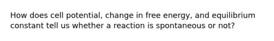 How does cell potential, change in free energy, and equilibrium constant tell us whether a reaction is spontaneous or not?