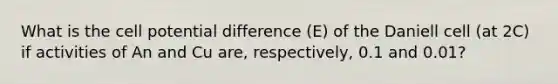 What is the cell potential difference (E) of the Daniell cell (at 2C) if activities of An and Cu are, respectively, 0.1 and 0.01?