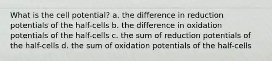 What is the cell potential? a. the difference in reduction potentials of the half-cells b. the difference in oxidation potentials of the half-cells c. the sum of reduction potentials of the half-cells d. the sum of oxidation potentials of the half-cells