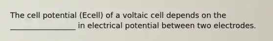 The cell potential (Ecell) of a voltaic cell depends on the _________________ in electrical potential between two electrodes.