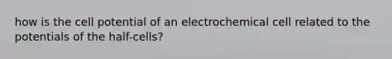 how is the cell potential of an electrochemical cell related to the potentials of the half-cells?