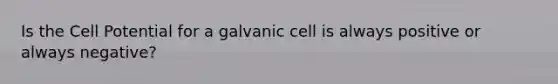 Is the Cell Potential for a galvanic cell is always positive or always negative?