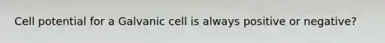 Cell potential for a Galvanic cell is always positive or negative?