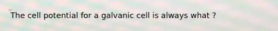 The cell potential for a galvanic cell is always what ?