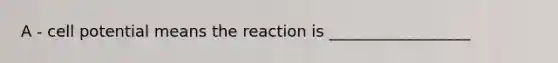 A - cell potential means the reaction is __________________