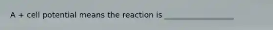 A + cell potential means the reaction is __________________