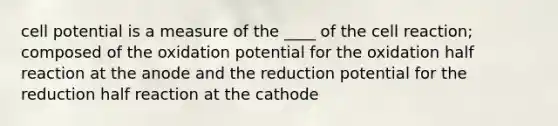 cell potential is a measure of the ____ of the cell reaction; composed of the oxidation potential for the oxidation half reaction at the anode and the reduction potential for the reduction half reaction at the cathode