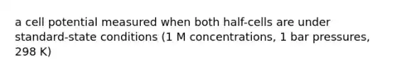 a cell potential measured when both half-cells are under standard-state conditions (1 M concentrations, 1 bar pressures, 298 K)