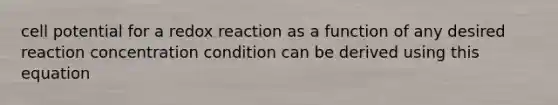 cell potential for a redox reaction as a function of any desired reaction concentration condition can be derived using this equation