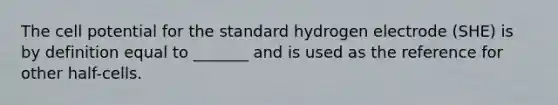 The cell potential for the standard hydrogen electrode (SHE) is by definition equal to _______ and is used as the reference for other half-cells.