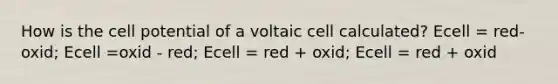 How is the cell potential of a voltaic cell calculated? Ecell = red-oxid; Ecell =oxid - red; Ecell = red + oxid; Ecell = red + oxid