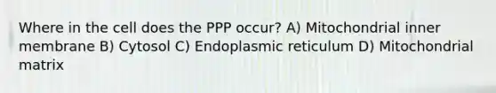 Where in the cell does the PPP occur? A) Mitochondrial inner membrane B) Cytosol C) Endoplasmic reticulum D) Mitochondrial matrix