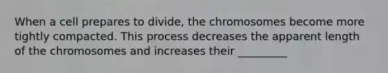 When a cell prepares to divide, the chromosomes become more tightly compacted. This process decreases the apparent length of the chromosomes and increases their _________