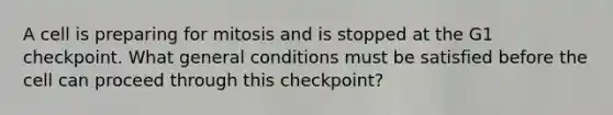 A cell is preparing for mitosis and is stopped at the G1 checkpoint. What general conditions must be satisfied before the cell can proceed through this checkpoint?