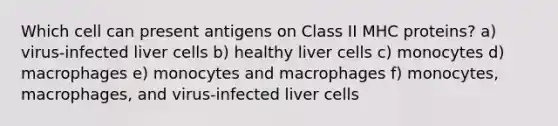 Which cell can present antigens on Class II MHC proteins? a) virus-infected liver cells b) healthy liver cells c) monocytes d) macrophages e) monocytes and macrophages f) monocytes, macrophages, and virus-infected liver cells