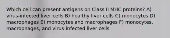 Which cell can present antigens on Class II MHC proteins? A) virus-infected liver cells B) healthy liver cells C) monocytes D) macrophages E) monocytes and macrophages F) monocytes, macrophages, and virus-infected liver cells