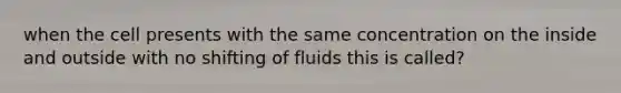 when the cell presents with the same concentration on the inside and outside with no shifting of fluids this is called?