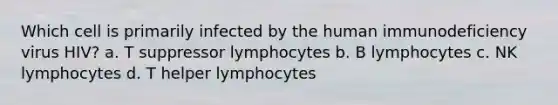 Which cell is primarily infected by the human immunodeficiency virus HIV? a. T suppressor lymphocytes b. B lymphocytes c. NK lymphocytes d. T helper lymphocytes