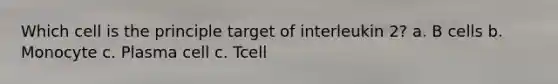 Which cell is the principle target of interleukin 2? a. B cells b. Monocyte c. Plasma cell c. Tcell