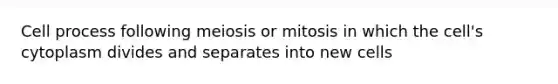 Cell process following meiosis or mitosis in which the cell's cytoplasm divides and separates into new cells