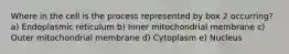 Where in the cell is the process represented by box 2 occurring? a) Endoplasmic reticulum b) Inner mitochondrial membrane c) Outer mitochondrial membrane d) Cytoplasm e) Nucleus