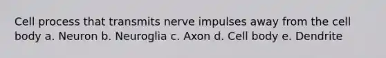 Cell process that transmits nerve impulses away from the cell body a. Neuron b. Neuroglia c. Axon d. Cell body e. Dendrite