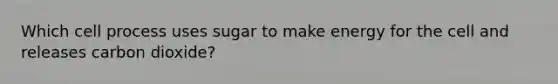 Which cell process uses sugar to make energy for the cell and releases carbon dioxide?