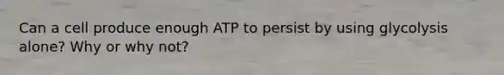 Can a cell produce enough ATP to persist by using glycolysis alone? Why or why not?