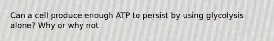 Can a cell produce enough ATP to persist by using glycolysis alone? Why or why not