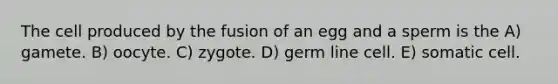 The cell produced by the fusion of an egg and a sperm is the A) gamete. B) oocyte. C) zygote. D) germ line cell. E) somatic cell.