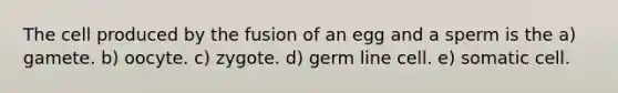 The cell produced by the fusion of an egg and a sperm is the a) gamete. b) oocyte. c) zygote. d) germ line cell. e) somatic cell.