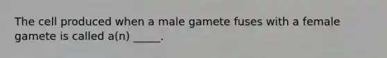 The cell produced when a male gamete fuses with a female gamete is called a(n) _____.